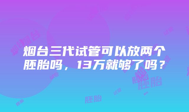 烟台三代试管可以放两个胚胎吗，13万就够了吗？