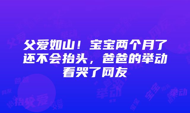 父爱如山！宝宝两个月了还不会抬头，爸爸的举动看哭了网友