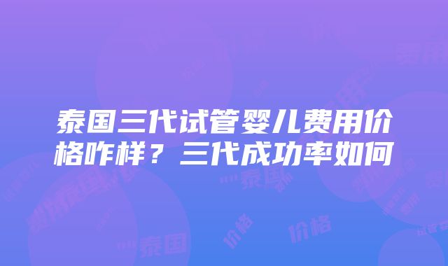 泰国三代试管婴儿费用价格咋样？三代成功率如何