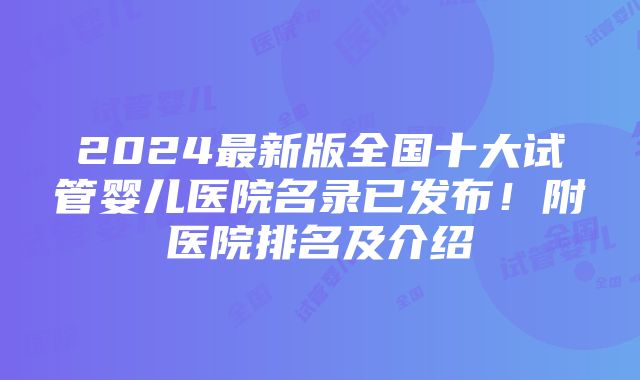 2024最新版全国十大试管婴儿医院名录已发布！附医院排名及介绍