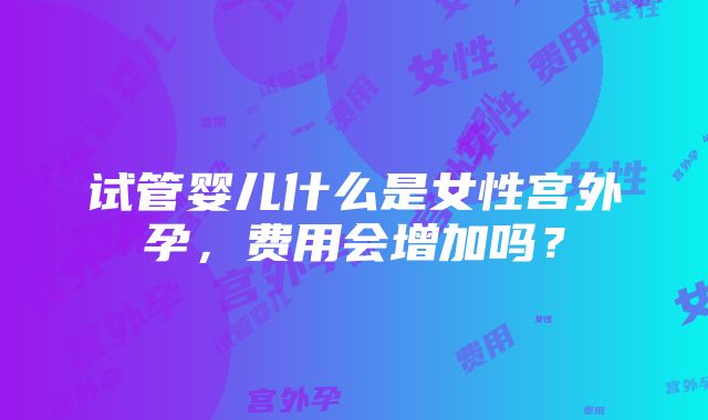 试管婴儿什么是女性宫外孕，费用会增加吗？