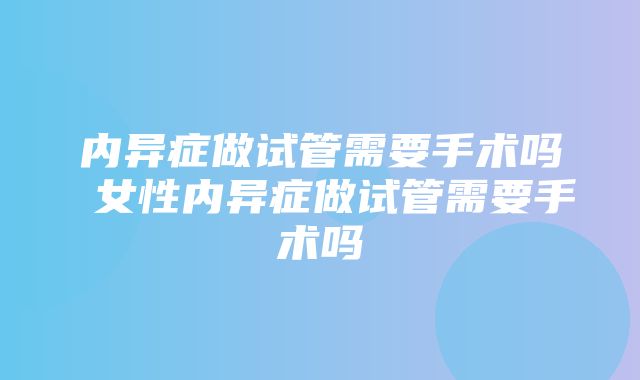 内异症做试管需要手术吗 女性内异症做试管需要手术吗