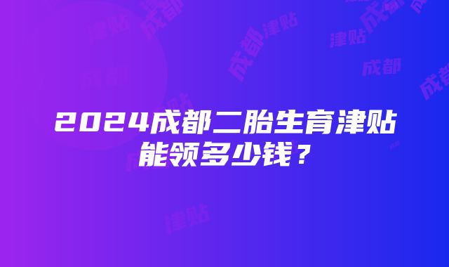 2024成都二胎生育津贴能领多少钱？