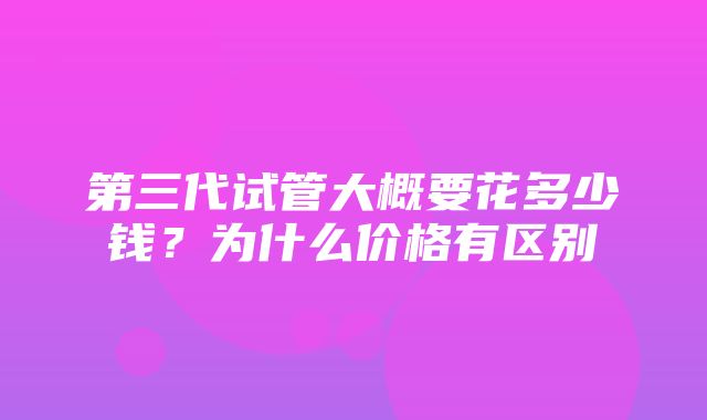 第三代试管大概要花多少钱？为什么价格有区别