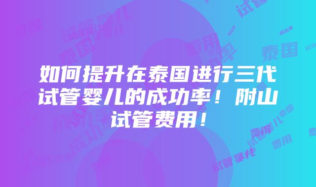 如何提升在泰国进行三代试管婴儿的成功率！附山试管费用！