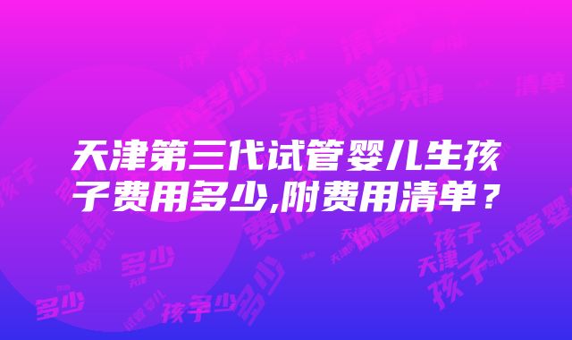 天津第三代试管婴儿生孩子费用多少,附费用清单？