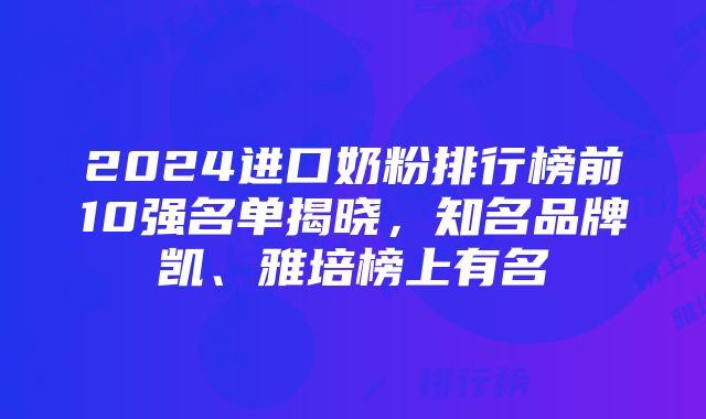 2024进口奶粉排行榜前10强名单揭晓，知名品牌凯、雅培榜上有名