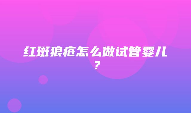 红斑狼疮怎么做试管婴儿？