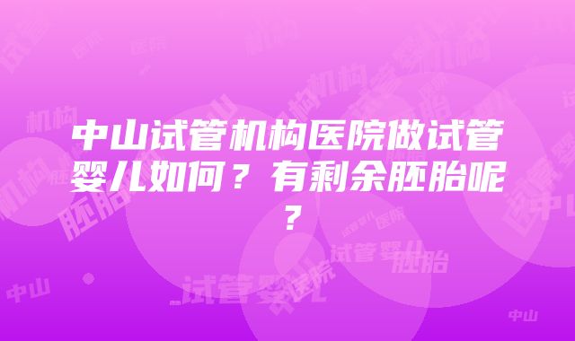 中山试管机构医院做试管婴儿如何？有剩余胚胎呢？