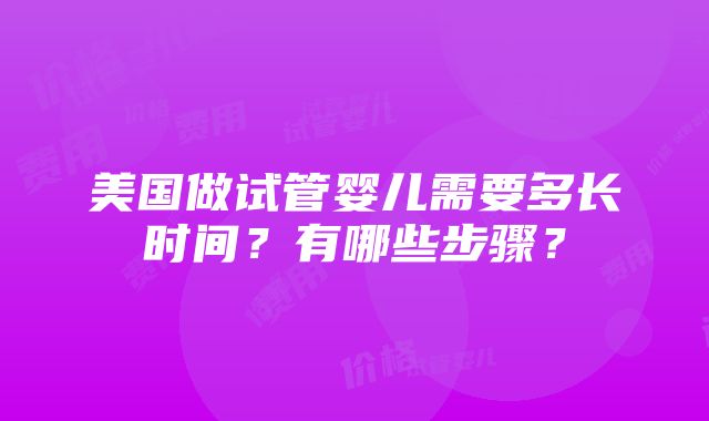 美国做试管婴儿需要多长时间？有哪些步骤？