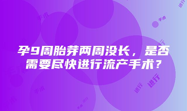 孕9周胎芽两周没长，是否需要尽快进行流产手术？