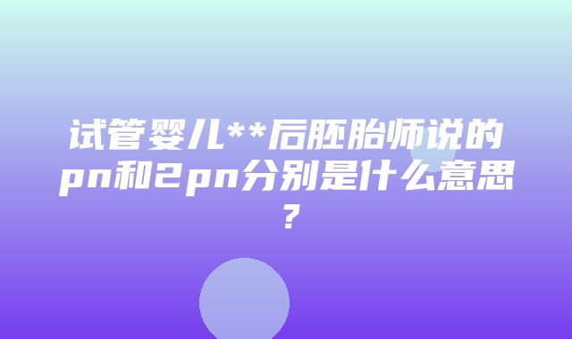 试管婴儿**后胚胎师说的pn和2pn分别是什么意思？