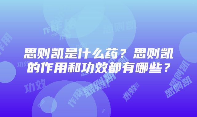 思则凯是什么药？思则凯的作用和功效都有哪些？