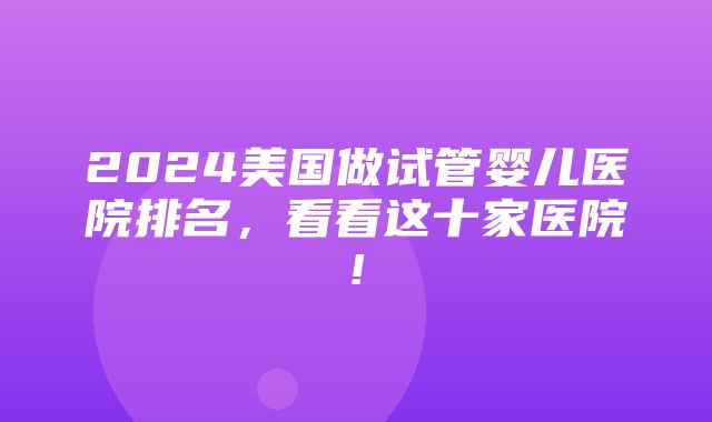 2024美国做试管婴儿医院排名，看看这十家医院!