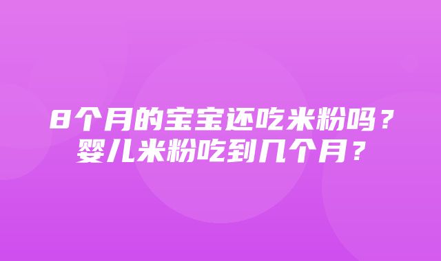 8个月的宝宝还吃米粉吗？婴儿米粉吃到几个月？