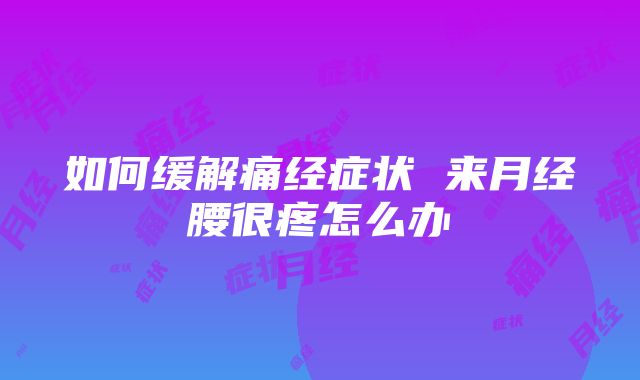 如何缓解痛经症状 来月经腰很疼怎么办