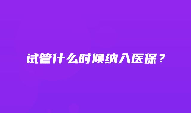 试管什么时候纳入医保？