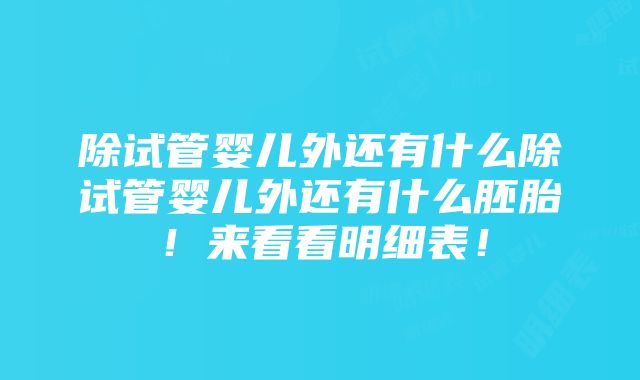 除试管婴儿外还有什么除试管婴儿外还有什么胚胎！来看看明细表！