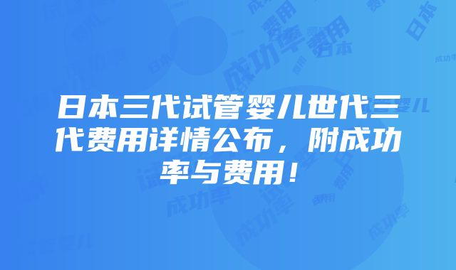 日本三代试管婴儿世代三代费用详情公布，附成功率与费用！