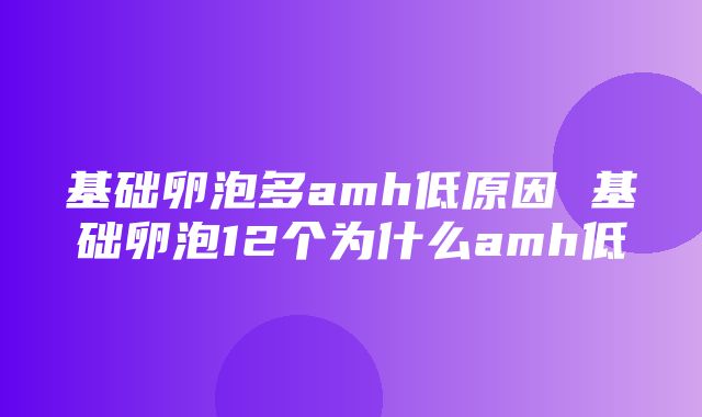 基础卵泡多amh低原因 基础卵泡12个为什么amh低