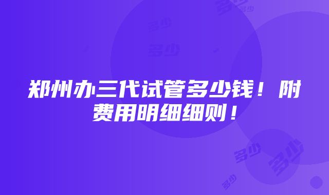 郑州办三代试管多少钱！附费用明细细则！