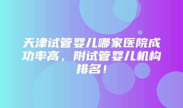 天津试管婴儿哪家医院成功率高，附试管婴儿机构排名！