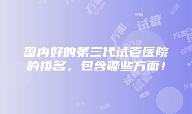 国内好的第三代试管医院的排名，包含哪些方面！