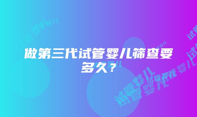 做第三代试管婴儿筛查要多久？