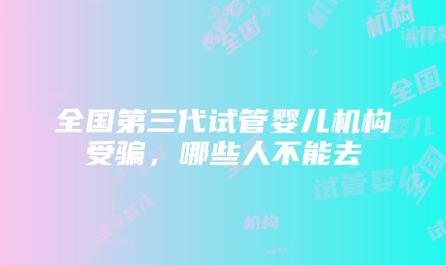 全国第三代试管婴儿机构受骗，哪些人不能去