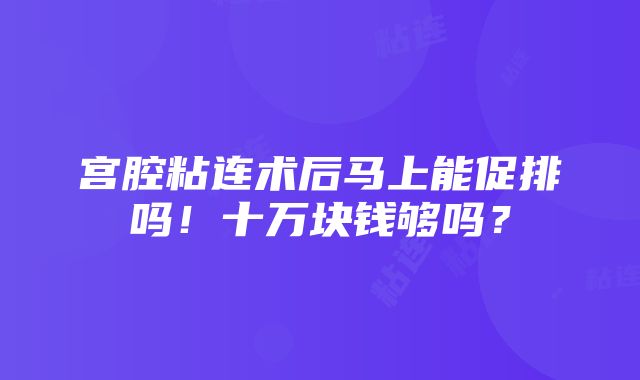 宫腔粘连术后马上能促排吗！十万块钱够吗？