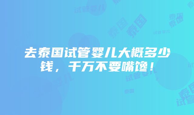 去泰国试管婴儿大概多少钱，千万不要嘴馋！