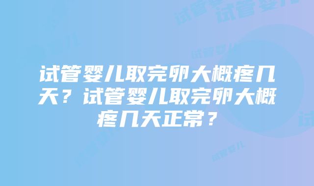 试管婴儿取完卵大概疼几天？试管婴儿取完卵大概疼几天正常？