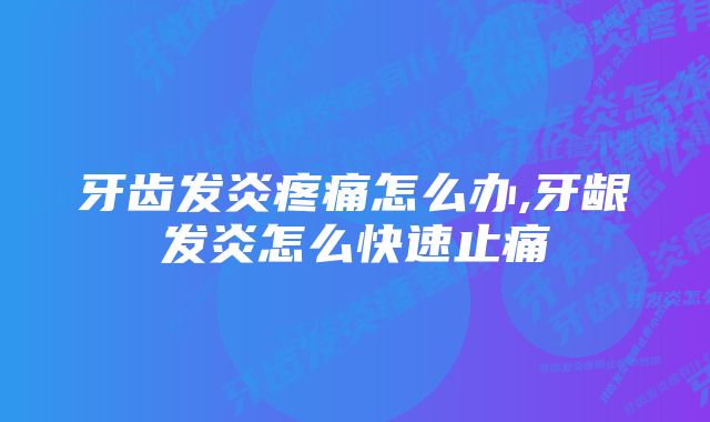 牙齿发炎疼痛怎么办,牙龈发炎怎么快速止痛