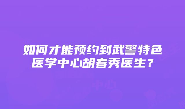 如何才能预约到武警特色医学中心胡春秀医生？