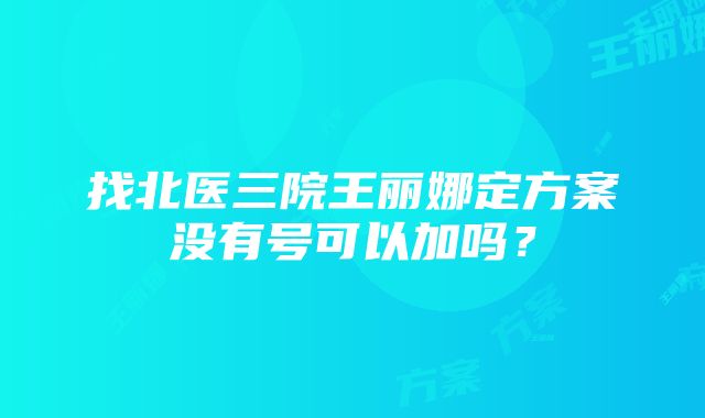 找北医三院王丽娜定方案没有号可以加吗？