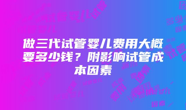 做三代试管婴儿费用大概要多少钱？附影响试管成本因素