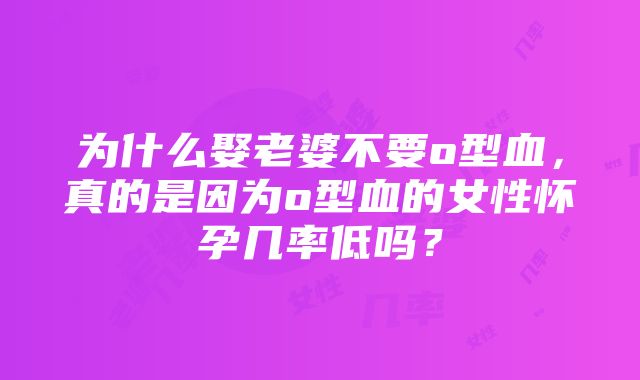 为什么娶老婆不要o型血，真的是因为o型血的女性怀孕几率低吗？