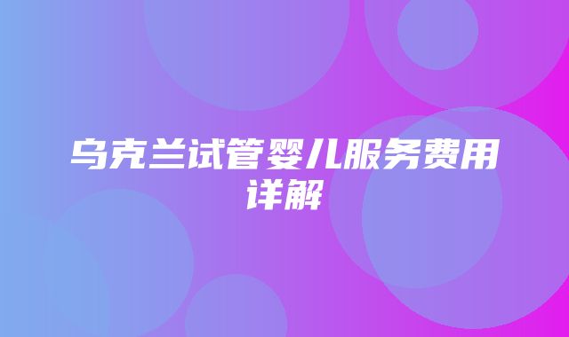 乌克兰试管婴儿服务费用详解