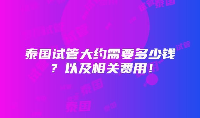 泰国试管大约需要多少钱？以及相关费用！