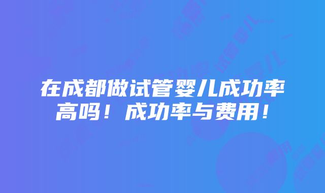 在成都做试管婴儿成功率高吗！成功率与费用！