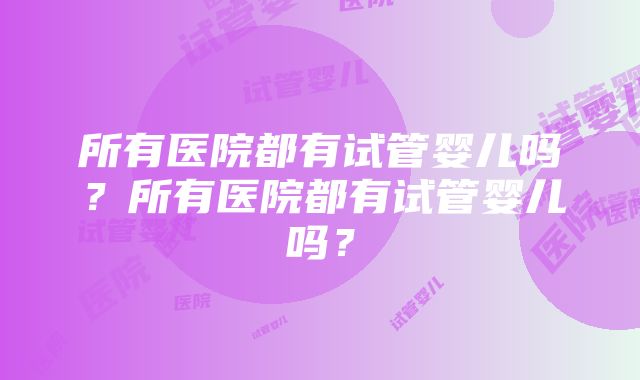 所有医院都有试管婴儿吗？所有医院都有试管婴儿吗？