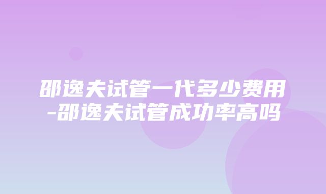 邵逸夫试管一代多少费用-邵逸夫试管成功率高吗