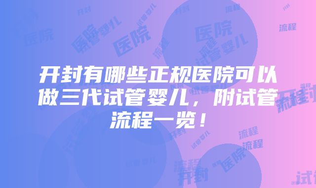 开封有哪些正规医院可以做三代试管婴儿，附试管流程一览！