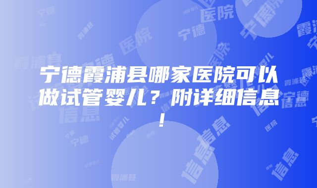 宁德霞浦县哪家医院可以做试管婴儿？附详细信息！