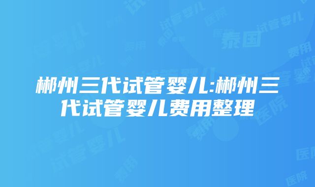 郴州三代试管婴儿:郴州三代试管婴儿费用整理