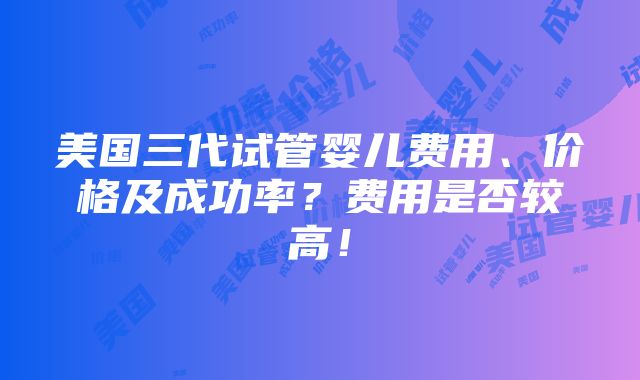 美国三代试管婴儿费用、价格及成功率？费用是否较高！