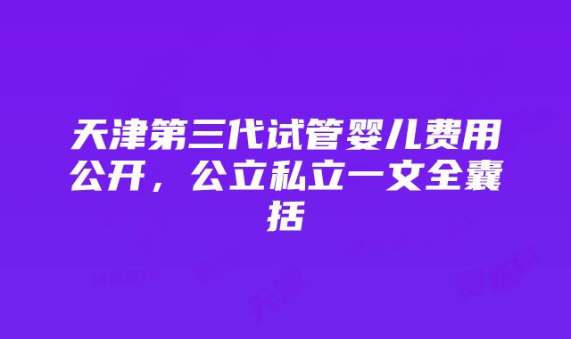 天津第三代试管婴儿费用公开，公立私立一文全囊括