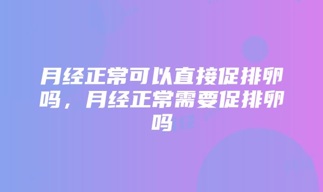 月经正常可以直接促排卵吗，月经正常需要促排卵吗