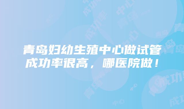 青岛妇幼生殖中心做试管成功率很高，哪医院做！