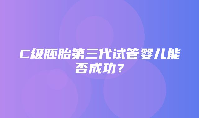 C级胚胎第三代试管婴儿能否成功？